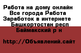 Работа на дому-онлайн - Все города Работа » Заработок в интернете   . Башкортостан респ.,Баймакский р-н